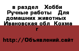  в раздел : Хобби. Ручные работы » Для домашних животных . Ивановская обл.,Кохма г.